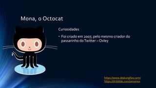 Mona, o Octocat
Curiosidades
• Foi criado em 2007, pelo mesmo criador do
passarinho doTwitter – Oxley
https://www.idokungfoo.com/
https://dribbble.com/simonox
 
