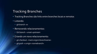 Tracking Branches
• Tracking Branches são links entre branches locais e remotos
• Listando:
• git branch -vv
• Removendo relacionamentos:
• Git branch --unset-upstream
• Criando um novo relacionamento:
• git checkout --track origin/<branchname>
• git push –u origin <nomebranch>
 