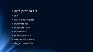 Parte pratica 2/2
• Fork
• Create a pull request
• git remote add
• git remote show
• git branch -vv
• git fetch push pull
• Criando pull requests
• Merge com conflitos
 