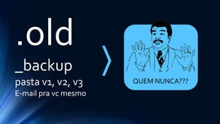 .old
_backup
pasta v1, v2, v3
E-mail pra vc mesmo
QUEM NUNCA???
 