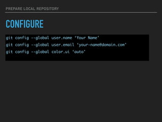 PREPARE LOCAL REPOSITORY
CONFIGURE
git config --global user.name ‘Your Name'
git config --global user.email ‘your-name@domain.com'
git config --global color.ui ‘auto'
 
