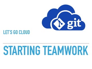 STARTING TEAMWORK
LET’S GO CLOUD
 
