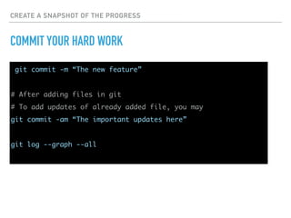 CREATE A SNAPSHOT OF THE PROGRESS
COMMIT YOUR HARD WORK
git commit -m “The new feature”
# After adding files in git
# To add updates of already added file, you may
git commit -am “The important updates here”
git log --graph --all
 