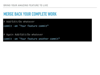 BRING YOUR AMAZING FEATURE TO LIVE
MERGE BACK YOUR COMPLETE WORK
# Add/Edit/Do whatever
commit -am "Your feature commit”
# Again Add/Edit/Do whatever
commit -am "Your feature another commit”
 