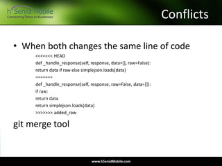 Conflicts
• When both changes the same line of code
<<<<<<< HEAD
def _handle_response(self, response, data=[], raw=False):
return data if raw else simplejson.loads(data)
=======
def _handle_response(self, response, raw=False, data=[]):
if raw:
return data
return simplejson.loads(data)
>>>>>>> added_raw
git merge tool
 