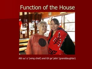 Atti uu’ u’ (wing chief) and Gil ga’ jetix’ (granddaughter)
Function of the House
 