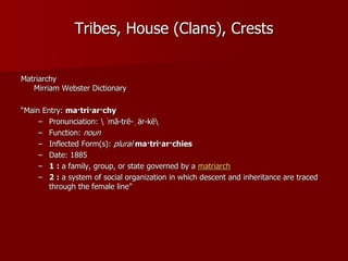 Tribes, House (Clans), Crests
Matriarchy
Mirriam Webster Dictionary
“Main Entry: ma·tri·ar·chy
– Pronunciation: ˈmā-trē-ˌä...