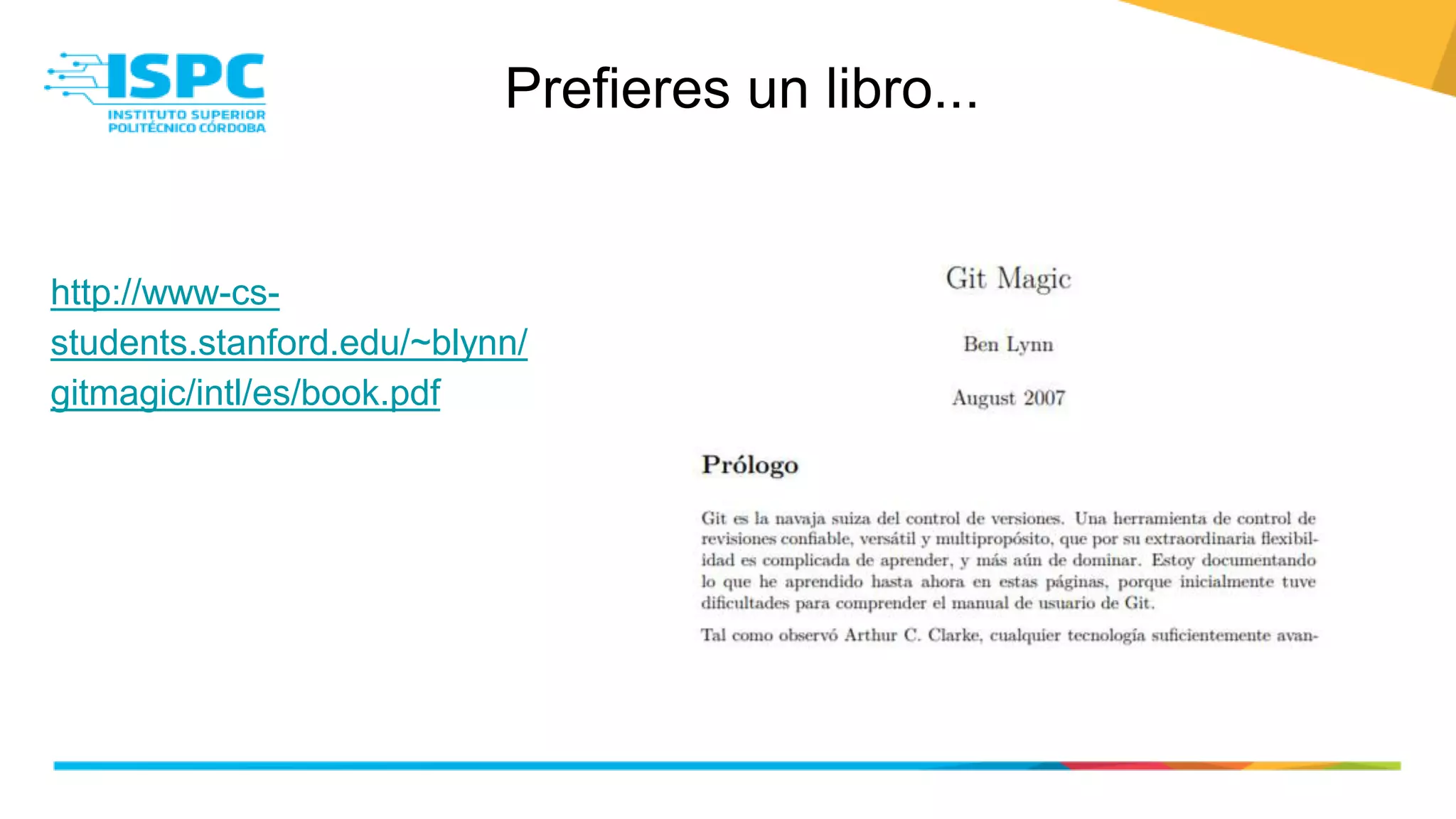 Prefieres un libro...
http://www-cs-
students.stanford.edu/~blynn/
gitmagic/intl/es/book.pdf
 