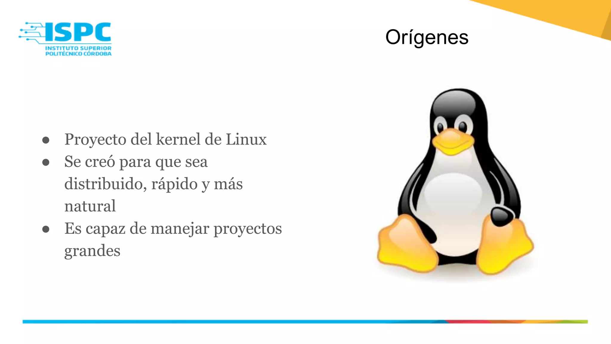 Orígenes
● Proyecto del kernel de Linux
● Se creó para que sea
distribuido, rápido y más
natural
● Es capaz de manejar proyectos
grandes
 
