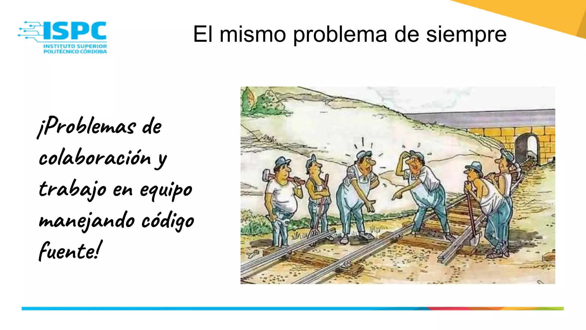 El mismo problema de siempre
¡Problemas de
colaboración y
trabajo en equipo
manejando código
fuente!
 