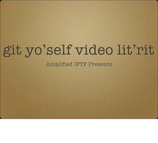 git yo’self video lit’rit
       Amplified IFTF Presents
 