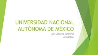 UNIVERSIDAD NACIONAL
AUTÓNOMA DE MÉXICO
IVAN ARIZMENDI MONTUFAR
GEOMETRÍA I
 