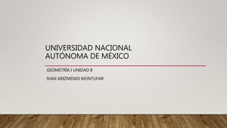 UNIVERSIDAD NACIONAL
AUTÓNOMA DE MÉXICO
GEOMETRÍA I UNIDAD 8
IVAN ARIZMENDI MONTUFAR
 
