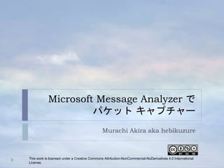 Microsoft Message Analyzer で
パケット キャプチャー
Murachi Akira aka hebikuzure
This work is licensed under a Creative Commons Attribution-NonCommercial-NoDerivatives 4.0 International
License.
 
