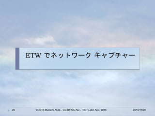 ETW でネットワーク キャプチャー
2015/11/28© 2015 Murachi Akira - CC BY-NC-ND - .NET Labo Nov. 201526
 