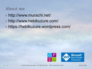 About me
 http://www.murachi.net/
 http://www.hebikuzure.com/
 https://hebikuzure.wordpress.com/
2015/11/28© 2015 Murachi Akira - CC BY-NC-ND - .NET Labo Nov. 20153
 