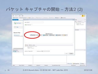 パケット キャプチャの開始 – 方法2 (2)
2015/11/28© 2015 Murachi Akira - CC BY-NC-ND - .NET Labo Nov. 201533
– 方法1
 