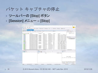 パケット キャプチャの停止
2015/11/28© 2015 Murachi Akira - CC BY-NC-ND - .NET Labo Nov. 201535
 ツールバーの [Stop] ボタン
 [Session] メニュー – [Stop]
 