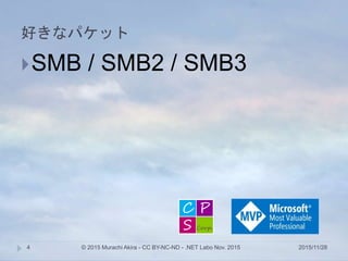 好きなパケット
2015/11/28© 2015 Murachi Akira - CC BY-NC-ND - .NET Labo Nov. 20154
SMB / SMB2 / SMB3
 