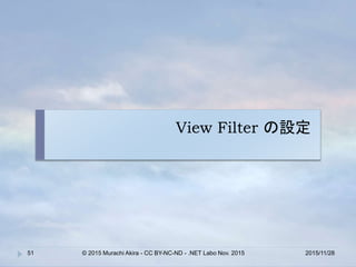 View Filter の設定
2015/11/28© 2015 Murachi Akira - CC BY-NC-ND - .NET Labo Nov. 201551
 