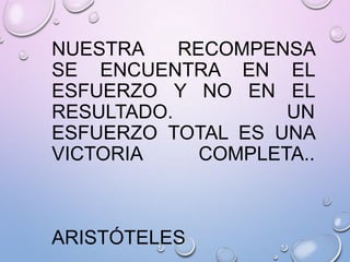 NUESTRA
RECOMPENSA
SE ENCUENTRA EN EL
ESFUERZO Y NO EN EL
RESULTADO.
UN
ESFUERZO TOTAL ES UNA
VICTORIA
COMPLETA..

ARISTÓTELES

 
