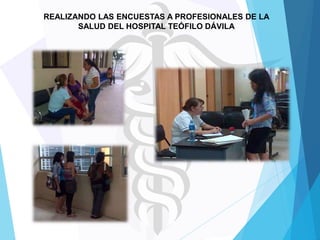 REALIZANDO LAS ENCUESTAS A PROFESIONALES DE LA
SALUD DEL HOSPITAL TEÓFILO DÁVILA

 