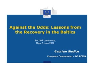Against the Odds: Lessons from
  the Recovery in the Baltics
          BoL/IMF conference,
           Riga, 5 June 2012


                           Gabriele Giudice
                     European Commission – DG ECFIN
 