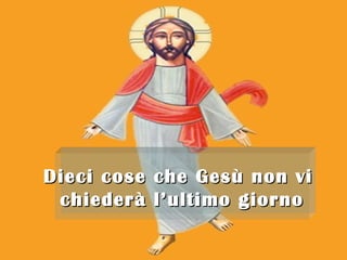Dieci cose che Gesù non viDieci cose che Gesù non vi
chiederà l’ultimo giornochiederà l’ultimo giorno
 