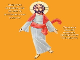 Gesù nonGesù non
chiederà chechiederà che
genere digenere di
automobile haiautomobile hai
guidatoguidato
ChiederàChiederà
quantequante
personepersone
disorientatedisorientate
hai guidatohai guidato
 