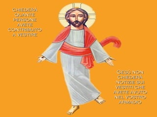 Gesù nonGesù non
chiederàchiederà
notizie suinotizie sui
vestiti chevestiti che
avete avutoavete avuto
nel vostronel vostro
armadioarmadio
chiederàchiederà
quantequante
personepersone
aveteavete
contribuitocontribuito
a vestirea vestire
 