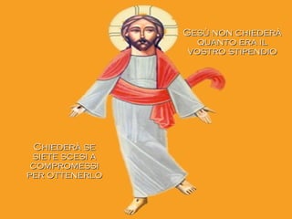 Gesù non chiederàGesù non chiederà
quanto era ilquanto era il
vostro stipendiovostro stipendio
Chiederà seChiederà se
siete scesi asiete scesi a
compromessicompromessi
per ottenerloper ottenerlo
 