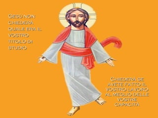 Gesù nonGesù non
chiederàchiederà
quale era ilquale era il
vostrovostro
titolo dititolo di
studiostudio
Chiederà seChiederà se
avete fatto ilavete fatto il
vostro lavorovostro lavoro
al meglio delleal meglio delle
vostrevostre
capacitàcapacità
 