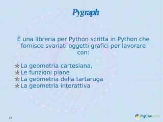Pygraph È una libreria per Python scritta in Python che fornisce svariati oggetti grafici per lavorare con: La geometria cartesiana, Le funzioni piane La geometria della tartaruga La geometria interattiva 