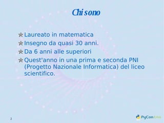 Chi sono Laureato in matematica Insegno da quasi 30 anni. Da 6 anni alle superiori Quest'anno in una prima e seconda PNI (Progetto Nazionale Informatica) del liceo scientifico.  