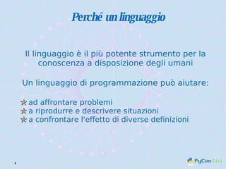 Perché un linguaggio Il linguaggio è il più potente strumento per la conoscenza a disposizione degli umani Un linguaggio di programmazione può aiutare: ad affrontare problemi a riprodurre e descrivere situazioni a confrontare l'effetto di diverse definizioni 