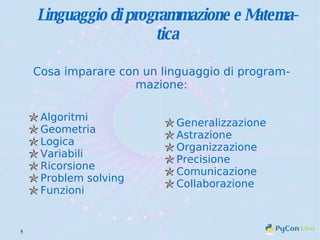 Linguaggio di programmazione e Matematica Algoritmi Geometria Logica Variabili Ricorsione Problem solving Funzioni Cosa imparare con un linguaggio di programmazione: Generalizzazione Astrazione Organizzazione Precisione Comunicazione Collaborazione 