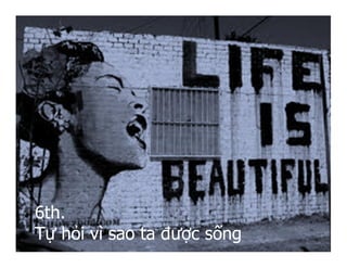 6th.
Tự hỏi vì sao ta được sống
 