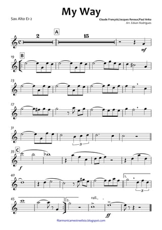 ﬁlarmonicamestreelisio.blogspot.com
Sax Alto Eb 2
mf
A
°
¢
™™
B19
23
27
31
f
C35
1.40
ü
†
™™
ff
2.
rall.45
c&
2 15
My WayClaude François/Jacques Revaux/Paul Anka
Arr. Edson Rodrigues
&
&
,
&
,
&
3
&
&
,
3
&
> >
Ó Œ œ
˙ œ
œ
œ œ ˙ œ
œ
œ œ ˙ œ œ œ œ œ ˙# œ
˙ œ
œ
œ œ ˙ œ
œ
œ œ ˙ œ œ œ œ œ ˙ œ
˙ œ œ# œ œ ˙
‰
œ
J œ œ ˙ œ œ œ œ œ ˙ œ
˙ œ
œ
œ œ ˙ œ œ œ ˙™ œ ˙ Ó
˙ ˙ wb
Œ
œ œ œ œ œ œ Ó Œ œ œ œ
w Œ œ ˙ ˙ ‰ œ
J
œ# œ ˙ œ œ œ œ ˙ œ œ œ
w ˙ œ
J ‰ œ
˙
Ó w w œ
J ‰ Œ Ó
 