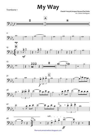 ﬁlarmonicamestreelisio.blogspot.com
Trombone 1
A
mp
11
°
¢
™™
mf
B19
25
f
C32
38
1.42
ü
†
™™
ff
2.
rall.
46
c?
bb
b
2 8
My Way Claude François/Jacques Revaux/Paul Anka
Arr. Edson Rodrigues
?bb
b
?
bbb
> > > >
?
bbb
>>> 2
?
bbb
> > >
3
?
bb
b
, > > >
3
?
bb
b
, > > >
3
?bb
b
> > > >
w w w w w w w w
Œ ‰
œ
J
˙
Œ ‰
œ
J
˙
Œ
˙™
Œ
˙
Œ Œ ˙™ w
w Œ ‰
œœœ
Œ
ww wwb
Ó
˙
w w ˙ œ œ œ w ˙ ˙ ˙ œ œb œ œn
˙ œ œn œ ˙ œ œ œ œ ˙
‰
œ
J
œ œ ˙ œ œ œ œ
˙
‰
œ
J
œ œ ˙ œ œ œ œ ˙ œ œ œ w
˙ œ
J ‰ Œ
˙
Ó Œ œ œ œ w œ
J ‰ Œ Ó
 