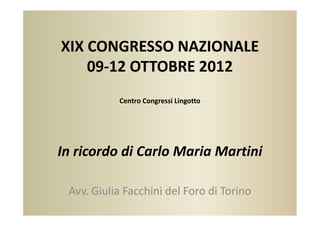 XIX CONGRESSO NAZIONALE
    09-12 OTTOBRE 2012
           Centro Congressi Lingotto




In ricordo di Carlo Maria Martini

 Avv. Giulia Facchini del Foro di Torino
 