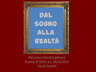 Percorso interdisciplinare
Esame di Stato a.s. 2012/2013
Giulia Santilli
Dal
Sogno
Alla
Realtà
 
