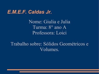 E.M.E.F. Caldas Jr.
Nome: Giulia e Julia
Turma: 8° ano A
Professora: Loici
Trabalho sobre: Sólidos Geométricos e
Volumes.
 