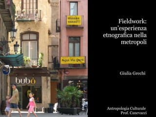 Fieldwork: un’esperienza etnografica nella metropoli Giulia Grechi Antropologia Culturale  Prof. Canevacci 