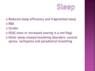  Reduced sleep efficiency and fragmented sleep
 RBD
 Stridor
 OSAS (new or increased snoring is a red flag)
 Other sleep-related breathing disorders: central
apnea, tachypnea and paradoxical breathing
 