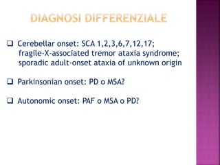  Cerebellar onset: SCA 1,2,3,6,7,12,17;
fragile-X-associated tremor ataxia syndrome;
sporadic adult-onset ataxia of unknown origin
 Parkinsonian onset: PD o MSA?
 Autonomic onset: PAF o MSA o PD?
 