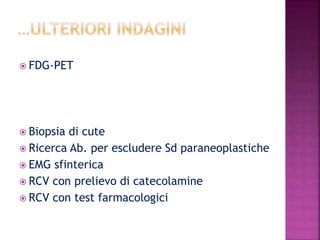  FDG-PET
 Biopsia di cute
 Ricerca Ab. per escludere Sd paraneoplastiche
 EMG sfinterica
 RCV con prelievo di catecolamine
 RCV con test farmacologici
 