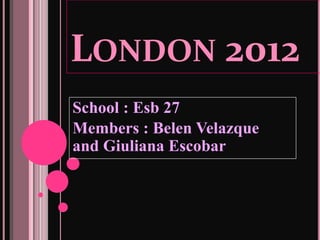 LONDON 2012
School : Esb 27
Members : Belen Velazque
and Giuliana Escobar
 