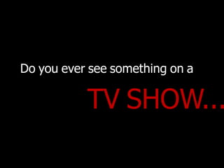 Do you ever see something on a

        TV
        SHOW...
 