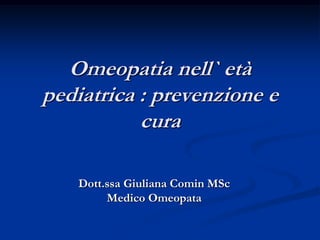 Omeopatia nell` età
pediatrica : prevenzione e
cura
Dott.ssa Giuliana Comin MSc
Medico Omeopata
 