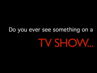 Do you ever see something on a

          TV SHOW...
 